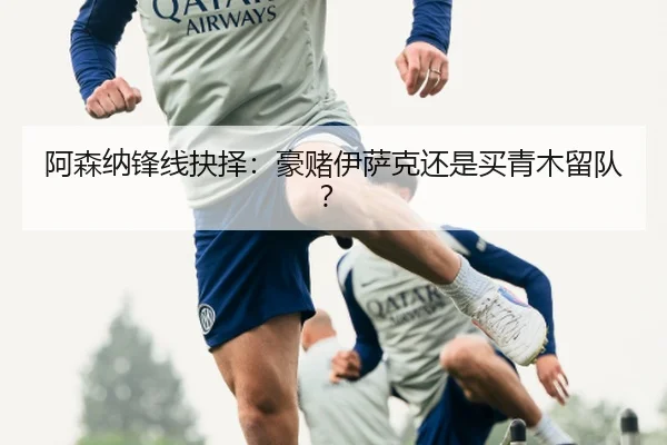 阿森纳锋线抉择：豪赌伊萨克还是买青木留队？